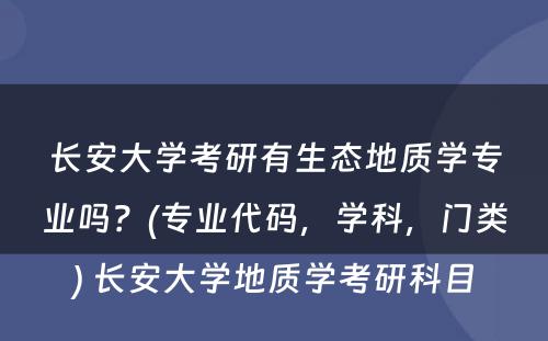 长安大学考研有生态地质学专业吗？(专业代码，学科，门类) 长安大学地质学考研科目