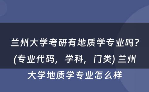 兰州大学考研有地质学专业吗？(专业代码，学科，门类) 兰州大学地质学专业怎么样