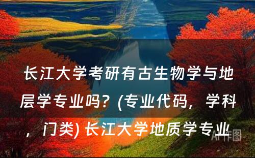 长江大学考研有古生物学与地层学专业吗？(专业代码，学科，门类) 长江大学地质学专业