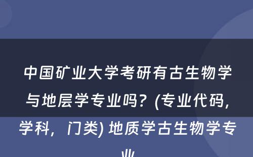 中国矿业大学考研有古生物学与地层学专业吗？(专业代码，学科，门类) 地质学古生物学专业