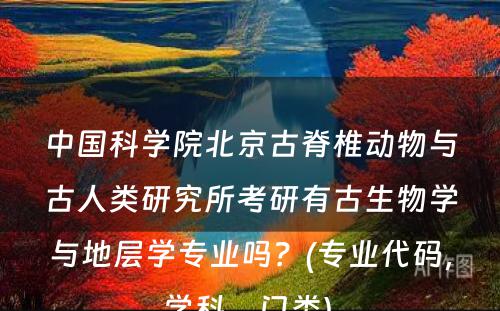 中国科学院北京古脊椎动物与古人类研究所考研有古生物学与地层学专业吗？(专业代码，学科，门类) 