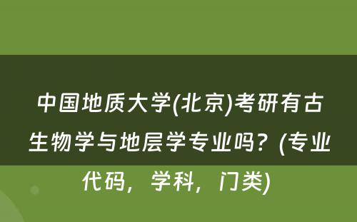 中国地质大学(北京)考研有古生物学与地层学专业吗？(专业代码，学科，门类) 