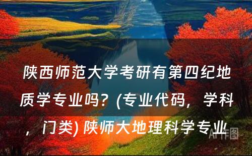 陕西师范大学考研有第四纪地质学专业吗？(专业代码，学科，门类) 陕师大地理科学专业