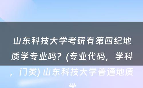 山东科技大学考研有第四纪地质学专业吗？(专业代码，学科，门类) 山东科技大学普通地质学