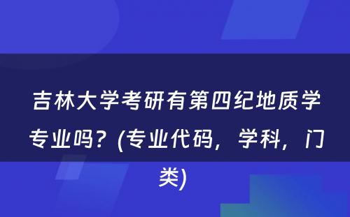 吉林大学考研有第四纪地质学专业吗？(专业代码，学科，门类) 