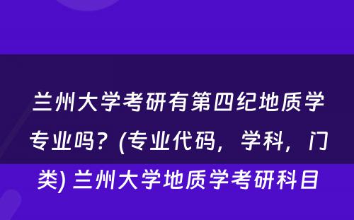 兰州大学考研有第四纪地质学专业吗？(专业代码，学科，门类) 兰州大学地质学考研科目