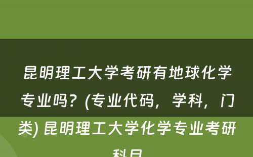 昆明理工大学考研有地球化学专业吗？(专业代码，学科，门类) 昆明理工大学化学专业考研科目