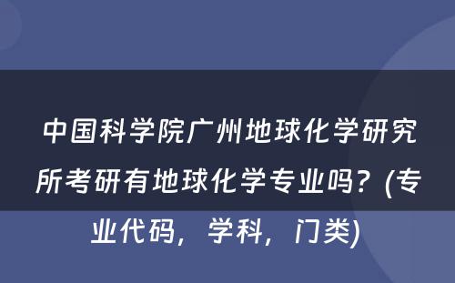 中国科学院广州地球化学研究所考研有地球化学专业吗？(专业代码，学科，门类) 