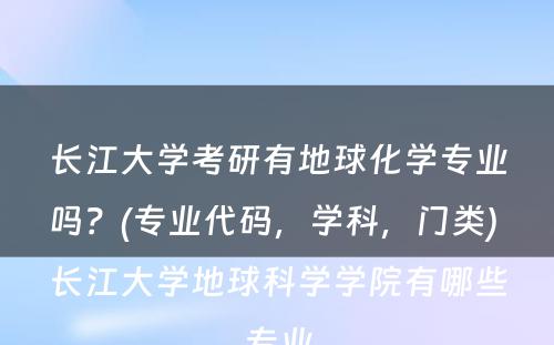 长江大学考研有地球化学专业吗？(专业代码，学科，门类) 长江大学地球科学学院有哪些专业