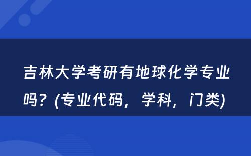 吉林大学考研有地球化学专业吗？(专业代码，学科，门类) 