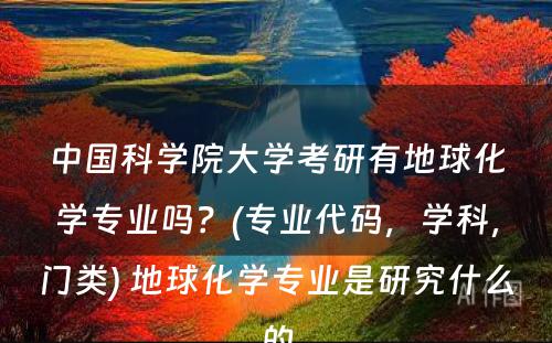 中国科学院大学考研有地球化学专业吗？(专业代码，学科，门类) 地球化学专业是研究什么的