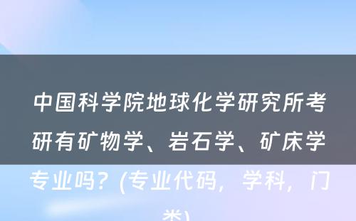 中国科学院地球化学研究所考研有矿物学、岩石学、矿床学专业吗？(专业代码，学科，门类) 