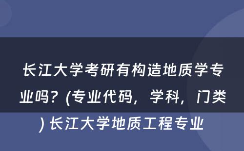 长江大学考研有构造地质学专业吗？(专业代码，学科，门类) 长江大学地质工程专业