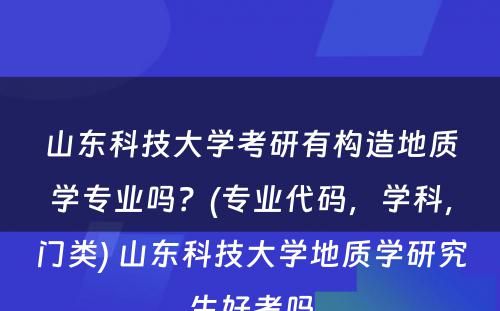 山东科技大学考研有构造地质学专业吗？(专业代码，学科，门类) 山东科技大学地质学研究生好考吗