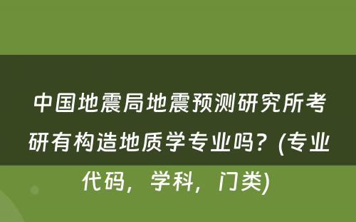 中国地震局地震预测研究所考研有构造地质学专业吗？(专业代码，学科，门类) 