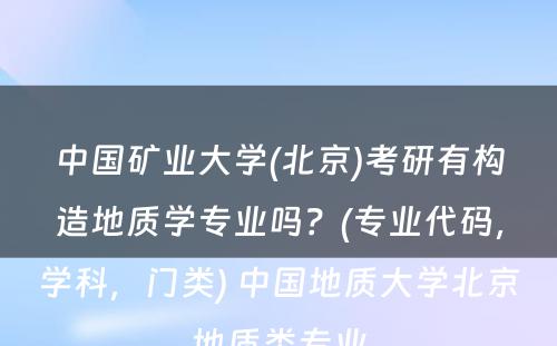 中国矿业大学(北京)考研有构造地质学专业吗？(专业代码，学科，门类) 中国地质大学北京地质类专业