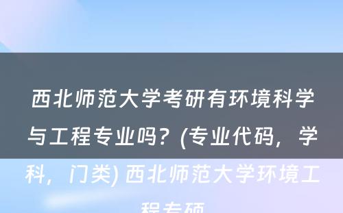 西北师范大学考研有环境科学与工程专业吗？(专业代码，学科，门类) 西北师范大学环境工程专硕