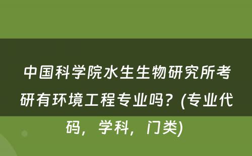 中国科学院水生生物研究所考研有环境工程专业吗？(专业代码，学科，门类) 