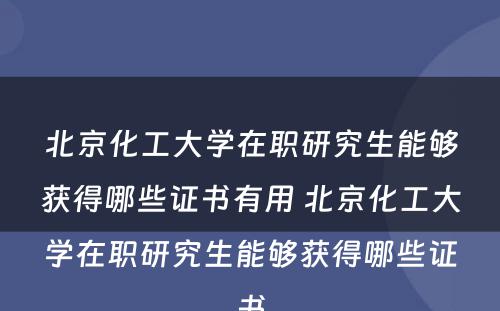 北京化工大学在职研究生能够获得哪些证书有用 北京化工大学在职研究生能够获得哪些证书