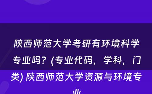 陕西师范大学考研有环境科学专业吗？(专业代码，学科，门类) 陕西师范大学资源与环境专业