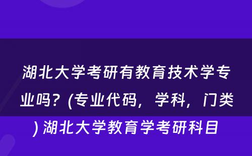 湖北大学考研有教育技术学专业吗？(专业代码，学科，门类) 湖北大学教育学考研科目