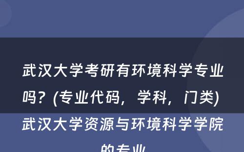 武汉大学考研有环境科学专业吗？(专业代码，学科，门类) 武汉大学资源与环境科学学院的专业