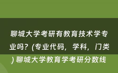 聊城大学考研有教育技术学专业吗？(专业代码，学科，门类) 聊城大学教育学考研分数线