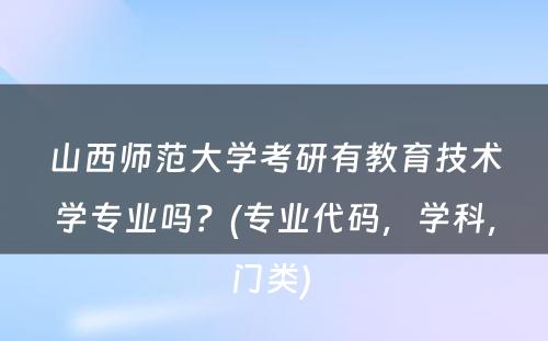 山西师范大学考研有教育技术学专业吗？(专业代码，学科，门类) 