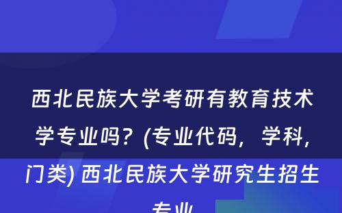 西北民族大学考研有教育技术学专业吗？(专业代码，学科，门类) 西北民族大学研究生招生专业