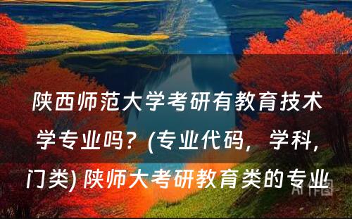 陕西师范大学考研有教育技术学专业吗？(专业代码，学科，门类) 陕师大考研教育类的专业