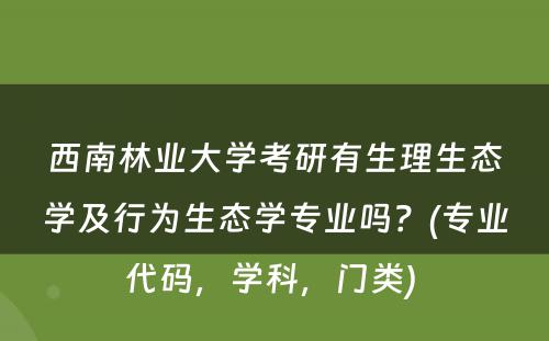 西南林业大学考研有生理生态学及行为生态学专业吗？(专业代码，学科，门类) 