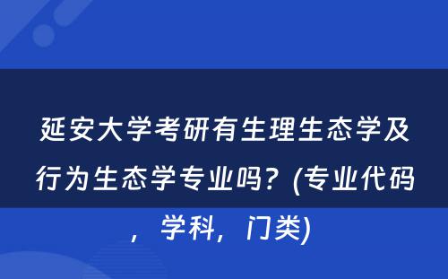 延安大学考研有生理生态学及行为生态学专业吗？(专业代码，学科，门类) 