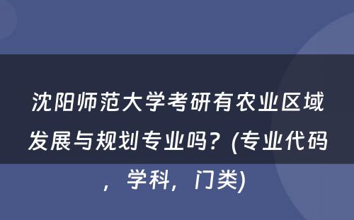 沈阳师范大学考研有农业区域发展与规划专业吗？(专业代码，学科，门类) 