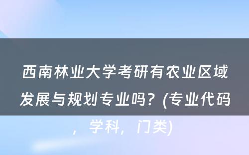 西南林业大学考研有农业区域发展与规划专业吗？(专业代码，学科，门类) 