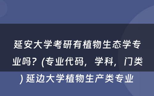 延安大学考研有植物生态学专业吗？(专业代码，学科，门类) 延边大学植物生产类专业