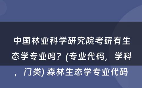 中国林业科学研究院考研有生态学专业吗？(专业代码，学科，门类) 森林生态学专业代码