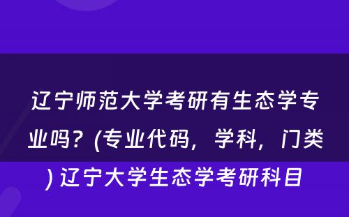 辽宁师范大学考研有生态学专业吗？(专业代码，学科，门类) 辽宁大学生态学考研科目