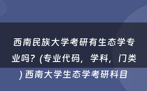 西南民族大学考研有生态学专业吗？(专业代码，学科，门类) 西南大学生态学考研科目