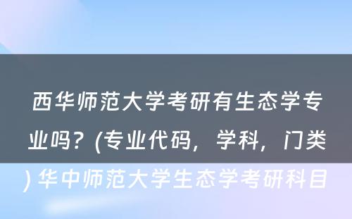 西华师范大学考研有生态学专业吗？(专业代码，学科，门类) 华中师范大学生态学考研科目