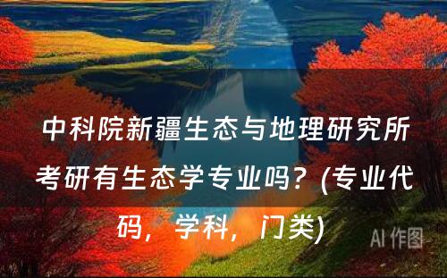 中科院新疆生态与地理研究所考研有生态学专业吗？(专业代码，学科，门类) 