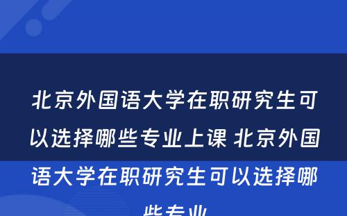 北京外国语大学在职研究生可以选择哪些专业上课 北京外国语大学在职研究生可以选择哪些专业