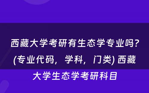 西藏大学考研有生态学专业吗？(专业代码，学科，门类) 西藏大学生态学考研科目