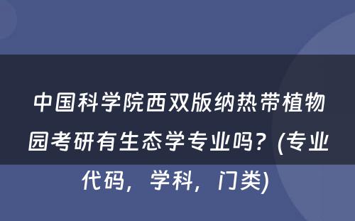 中国科学院西双版纳热带植物园考研有生态学专业吗？(专业代码，学科，门类) 