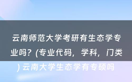 云南师范大学考研有生态学专业吗？(专业代码，学科，门类) 云南大学生态学有专硕吗