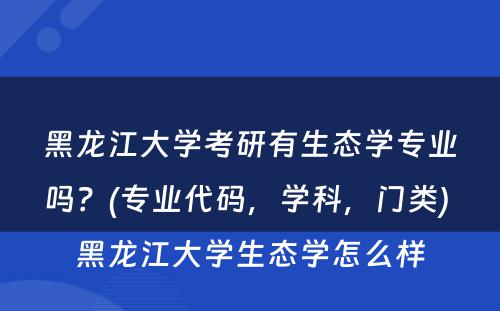 黑龙江大学考研有生态学专业吗？(专业代码，学科，门类) 黑龙江大学生态学怎么样