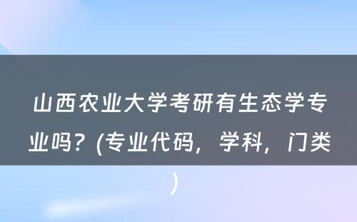 山西农业大学考研有生态学专业吗？(专业代码，学科，门类) 