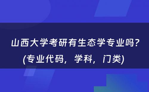 山西大学考研有生态学专业吗？(专业代码，学科，门类) 