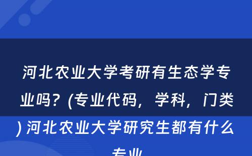 河北农业大学考研有生态学专业吗？(专业代码，学科，门类) 河北农业大学研究生都有什么专业