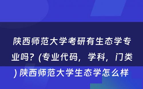 陕西师范大学考研有生态学专业吗？(专业代码，学科，门类) 陕西师范大学生态学怎么样