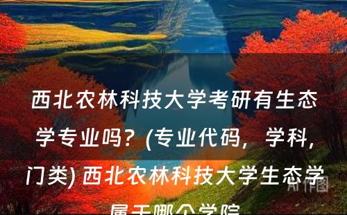 西北农林科技大学考研有生态学专业吗？(专业代码，学科，门类) 西北农林科技大学生态学属于哪个学院